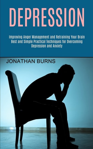 Depression Best and Simple Practical Techniques for Overcoming Depression and Anxiety (Improving Anger Management and Retraining Your Brain)