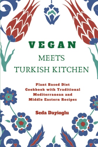 Vegan Meets Turkish Kitchen: Plant Based Diet Cookbook with Traditional Mediterranean and Middle Eastern Recipes