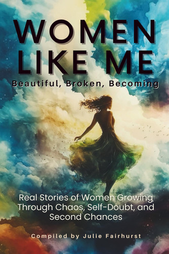 WOMEN LIKE ME: BEAUTIFUL, BROKEN, BECOMING: REAL STORIES OF WOMEN GROWING THROUGH CHAOS, SELF-DOUBT, AND SECOND CHANCES