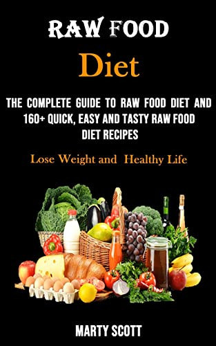 Raw Food Diet The Complete Guide to Raw Food Diet and 160+ Quick, Easy and Tasty Raw Food Diet Recipes (Lose Weight and Healthy Life)