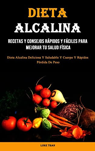 Dieta Alcalina Recetas Y Consejos Rápidos Y Fáciles Para Mejorar Tu Salud Física (Dieta Alcalina Deliciosa Y Saludable Y Cuerpo Y Rápidos Pérdida De Peso)