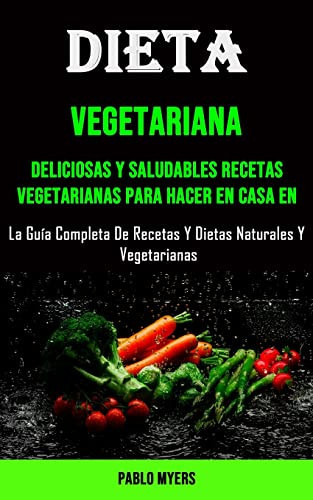 Dieta Vegetariana Deliciosas Y Saludables Recetas Vegetarianas Para Hacer en Casa en (La Guía Completa De Recetas Y Dietas Naturales Y Vegetarianas)