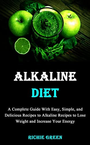 Alkaline Diet A Complete Guide With Easy, Simple, and Delicious Recipes to Alkaline Recipes to Lose Weight and Increase Your Energy