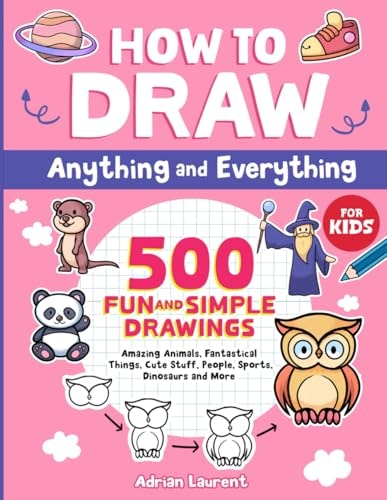 How to Draw Anything and Everything for Kids: 500 Fun and Simple Drawings of Amazing Animals, Fantastical Things, Cute Stuff, People, Sports, Dinosaurs and More