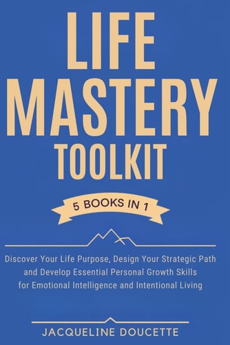 The Life Mastery Toolkit: Discover Your Life Purpose, Design Your Strategic Path, and Develop Essential Personal Growth Skills for Emotional Intelligence and Intentional Living