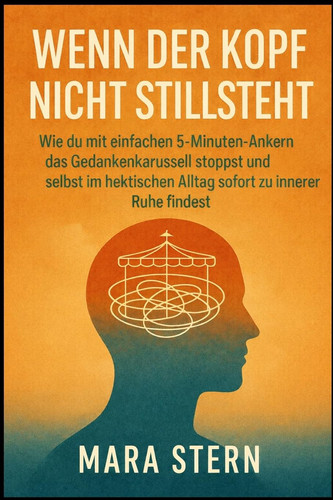 Wenn der Kopf nicht stillsteht: Wie du mit einfachen 5-Minuten-Ankern das Gedankenkarussell stoppst und selbst im hektischen Alltag sofort zu innerer Ruhe findest. (German Edition)