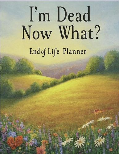 I'm Dead, Now What? End of Life Planner: End of Life Planner