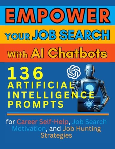 Empower Your Job Search with AI Chatbots 136 Artificial Intelligence Prompts for Career Self-Help, Job Search Motivation, and Job Hunting Strategies