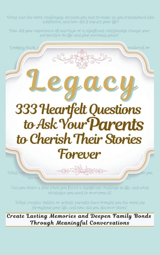 Legacy 333 Heartfelt Questions to Ask Your Parents to Cherish Their Stories Forever Create Lasting Memories and Deepen Family Bonds Through Meaningful Conversations
