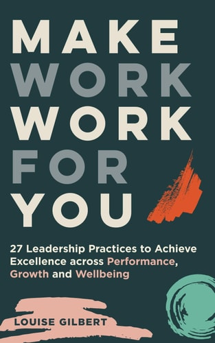 Make Work Work for You 27 Leadership Pracices to Achieve Excellence Across Performance, Growth and Wellbeing