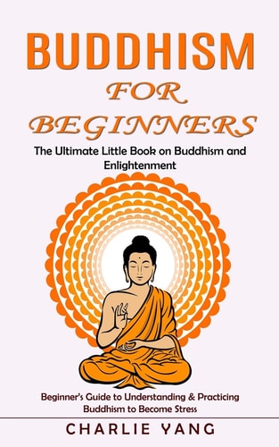 Buddhism for Beginners The Ultimate Little Book on Buddhism and Enlightenment (Beginner's Guide to Understanding & Practicing Buddhism to Become Stress)