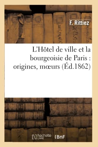 L'Hôtel de Ville Et La Bourgeoisie de Paris: Origines, Moeurs, Coutumes Et Institutions Municipales , Depuis Les Temps Les Plus Reculés Jusqu'à 1789