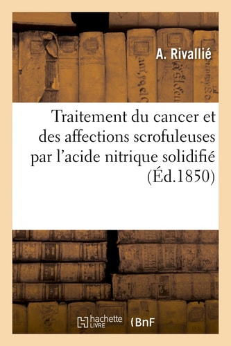 Traitement Du Cancer Et Des Affections Scrofuleuses Par l'Acide Nitrique Solidifié , Suivi de Réflexions Sur Les Avantages de l'Emploi de l'Alun Dans Le Pansement Des Plaies