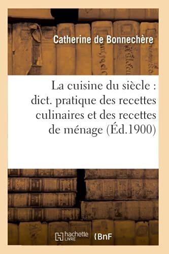 La Cuisine Du Siècle: Dict. Pratique Des Recettes Culinaires Et Des Recettes de Ménage (Éd.1900)
