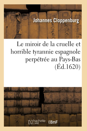 Le Miroir de la Cruelle Et Horrible Tyrannie Espagnole Perpétrée Au Pays-Bas (Éd.1620)