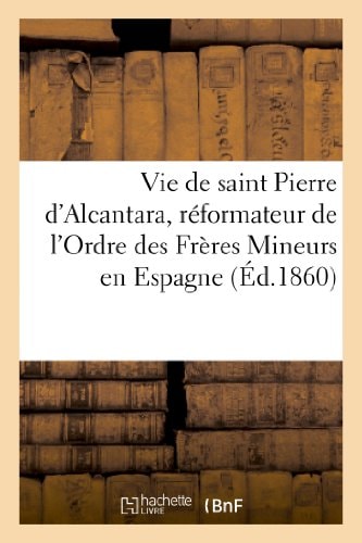 Vie de Saint Pierre d'Alcantara, Réformateur de l'Ordre Des Frères Mineurs En Espagne , Et Coopérateur de Sainte Thérèse Dans La Réforme Des Carmélites