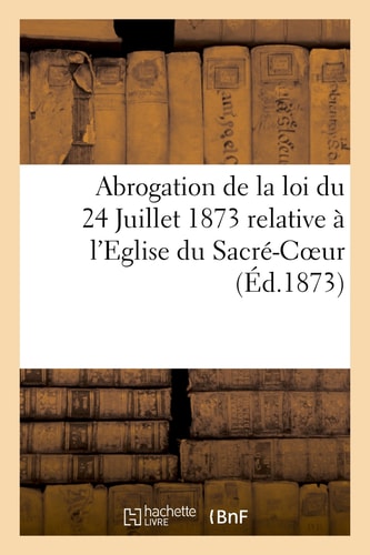 Abrogation de la Loi Du 24 Juillet 1873 Relative À l'Eglise Du Sacré-Coeur. Exposé Des Motifs Par MM. Laguerre Et Bompard