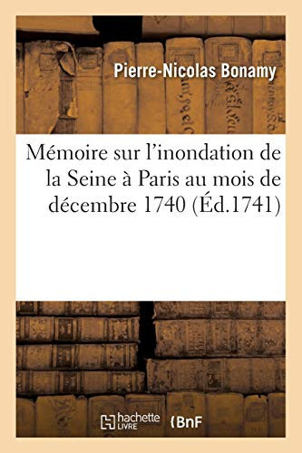 Mémoire Sur l'Inondation de la Seine À Paris Au Mois de Décembre 1740 Comparée Aux Inondations Précédentes Avec Des Remarques Sur l'Élévation Du Sol de Cette Ville