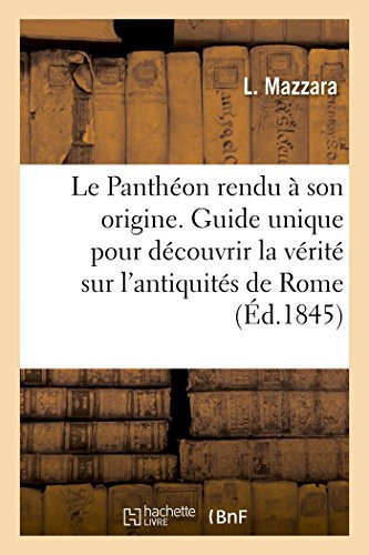 Le Panthéon Rendu À Son Origine, Ou Guide Unique Pour Découvrir La Vérité Sur Les Restes Des Antiquités de Rome Et Sur Leur Véritable Position