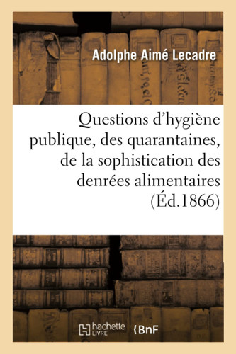 Questions d'Hygiène Publique, Des Quarantaines, de la Sophistication Des Denrées Alimentaires de l'Utilisation Des Matières Fécales Au Profit de l'Agriculture