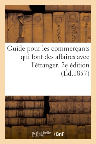 Guide Pour Les Commerçants Qui Font Des Affaires À l'Étranger Et Ont Des Rapports Avec Les Douanes Indiquant Les Droits À Payer Sur Toutes Les Marchandises Tant À l'Entrée Qu'à La Sortie. 2me Édition