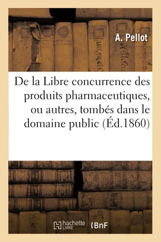 Libre Concurrence En Matière de Produits Pharmaceutiques Ou Autres, Tombés Dans Le Domaine Public Dissertation Sur La Propriété de Remèdes Dits Secrets. Réponse Aux Annales de Propriété Industrielle