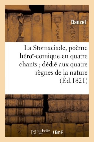La Stomaciade, Poème Héroï-Comique En Quatre Chants Dédié Aux Quatre Règnes de la Nature