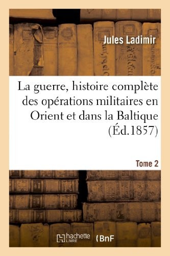 La Guerre, Histoire Complète Des Opérations Militaires En Orient Et Dans La Baltique. Tome 2 Pendant Les Années 1853, 1854, 1855: Précédée d'Un Aperçu Historique Sur Les Russes Et Les Turcs