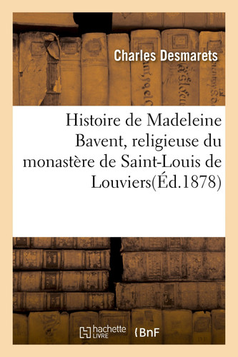 Histoire de Madeleine Bavent, Religieuse Du Monastère de Saint-Louis de Louviers Réimpression Sur l'Édition Rarissime de 1652, Précédée d'Une Notice Biobibliographique