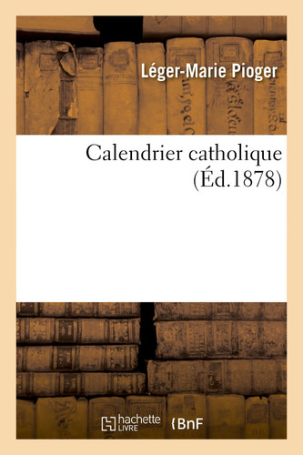 Calendrier Catholique, Ou Explication Du Comput Ecclésiastique Notion Claire Et Simple Des Termes Tels Que: Épacte, Nombre d'Or À l'Usage Du Clergé Et Des Fidèles