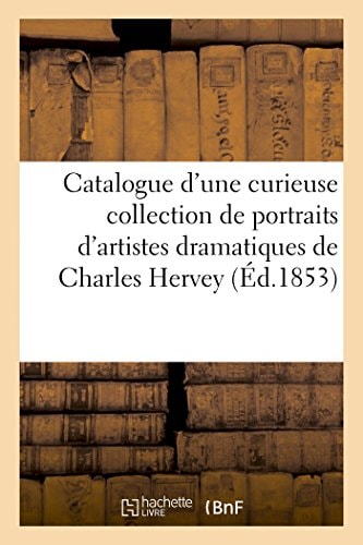 Catalogue d'Une Curieuse Collection de Portraits d'Artistes Dramatiques Composant Le Cabinet de Charles Hervey. Vente 12 Déc. 1853