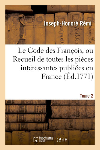 Le Code Des François, Ou Recueil de Toutes Les Pièces Intéressantes Publiées En France Tome 2