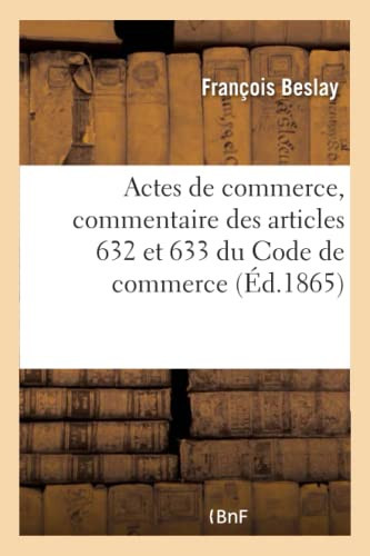 Des Actes de Commerce, Commentaire Théorique Et Pratique Des Articles 632 Et 633 Du Code de Commerce