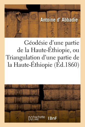 Géodésie d'Une Partie de la Haute-Éthiopie, Ou Triangulation d'Une Partie de la Haute-Éthiopie Exécutée Selon Des Méthodes Nouvelles