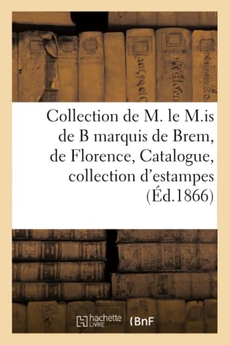 Collection de M. le M.is de B marquis de Brem, de Florence, Catalogue de la belle collection d'estampes anciennes des écoles allemande, flamande, française, hollandaise et italienne composant le cabinet de M. le marquis de B, de Florence, dont la vente aura lieu Hôtel des commissaires-priseurs rue Drouot les lundi 19, mardi 20, mercredi 21, jeudi 22, vendredi 23 & samedi 24 mars 1866