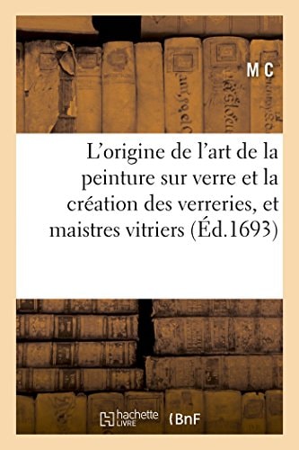 L'Origine de l'Art de la Peinture Sur Verre Et La Création Des Verreries, Et Communauté Des Maistres Vitriers de la Ville de Paris