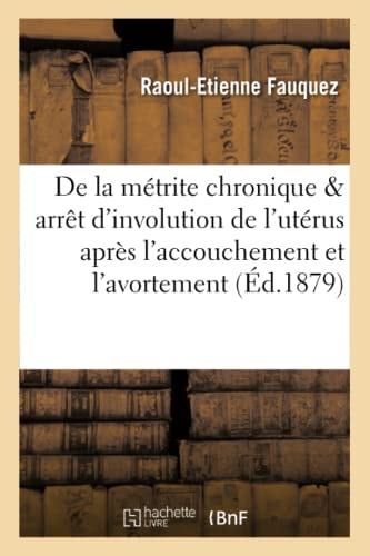 de la Métrite Chronique Dans Ses Rapports Avec l'Arrêt d'Involution de l'Utérus Après L'Accouchement Et l'Avortement