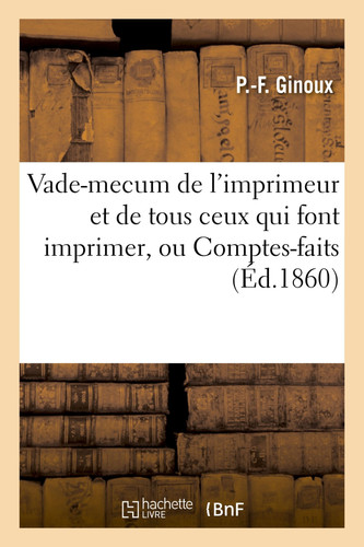 Vade-Mecum de l'Imprimeur Et de Tous Ceux Qui Font Imprimer, Ou Comptes-Faits Pantographiques Accompagnés de Nombreux Documents Principalement Le Tarif Général, 2e Édition