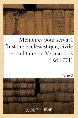 Mémoires Pour Servir À l'Histoire Ecclésiastique, Civile Et Militaire de la Province Tome 3 Du Vermandois