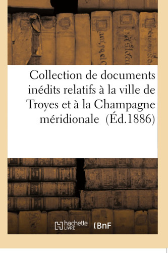 Collection de Documents Inédits Relatifs À La Ville de Troyes Et À La Champagne Méridionale