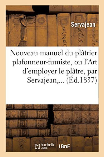 Nouveau Manuel Du Plâtrier Plafonneur-Fumiste, Ou l'Art d'Employer Le Plâtre