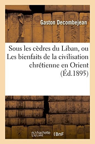 Sous Les Cèdres Du Liban, Ou Les Bienfaits de la Civilisation Chrétienne En Orient