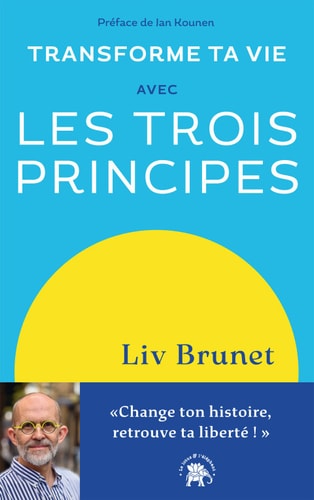 Transforme ta vie avec Les trois principes Change ton histoire, retrouve ta liberté !