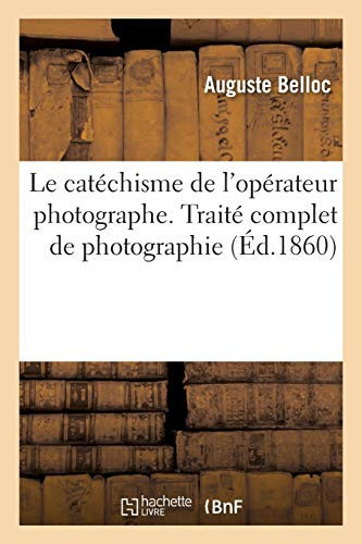 Le Catéchisme de l'Opérateur Photographe. Traité Complet de Photographie Sur Collodion Positifs Sur Verre, Sur Toile, Transport Du Collodion Sur Papier, Stéréoscopes, Vitraux