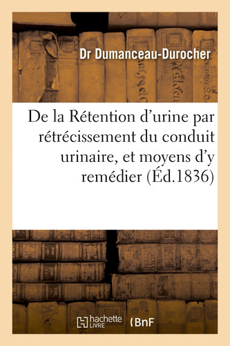 de la Rétention d'Urine Par Rétrécissement Du Conduit Urinaire, Et Des Nouveaux Moyens d'y Remédier