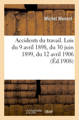 Accidents du travail. Lois du 9 avril 1898, du 30 juin 1899, du 12 avril 1906
