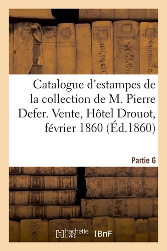 Catalogue d'Estampes Anciennes de la Collection de M. Pierre Defer. Partie 6 Vente, Hôtel Drouot, 6-8 Février 1860