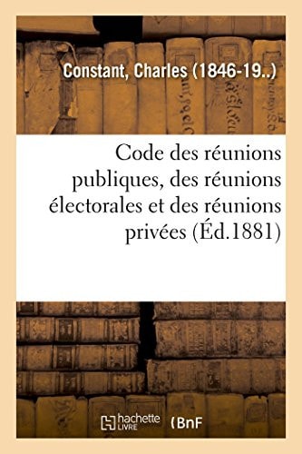 Code Des Réunions Publiques, Des Réunions Électorales Et Des Réunions Privées Commentaire Pratique de la Loi Du 30 Juin 1881