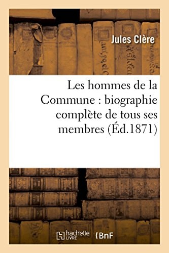 Les Hommes de la Commune: Biographie Complète de Tous Ses Membres