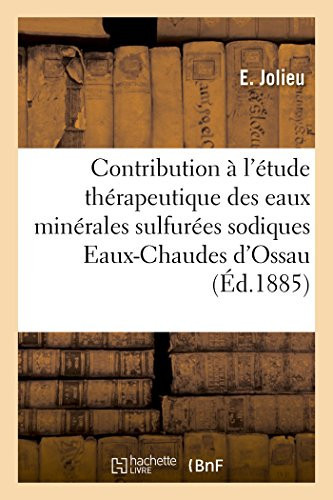 Contribution À l'Étude Thérapeutique Des Eaux Minérales Sulfurées Sodiques Eaux-Chaudes d'Ossau Basses-Pyrénées, Par Le Dr E. Jolieu